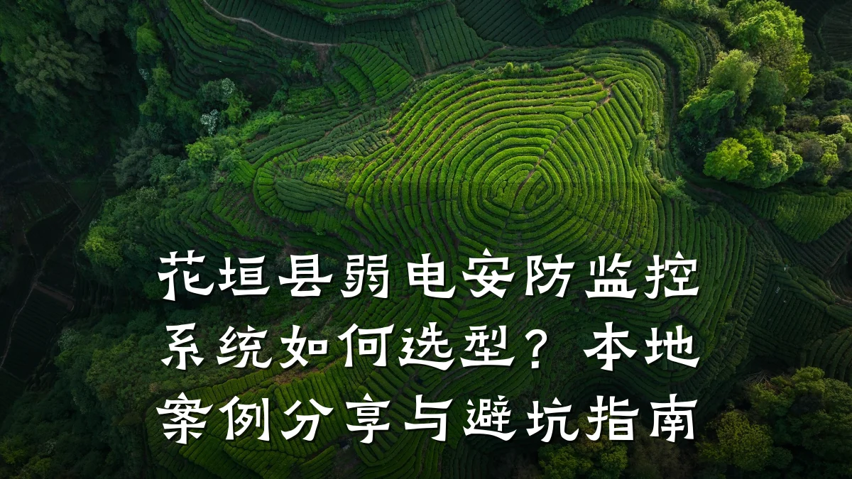 花垣县弱电安防监控系统如何选型?本地案例分享与避坑指南